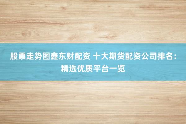 股票走势图鑫东财配资 十大期货配资公司排名:精选优质平台一览
