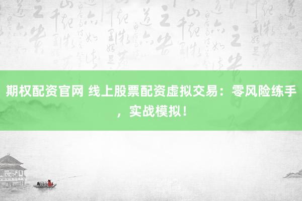 期权配资官网 线上股票配资虚拟交易:零风险练手,实战模拟!