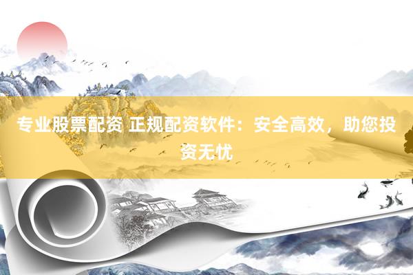 专业股票配资 正规配资软件:安全高效,助您投资无忧