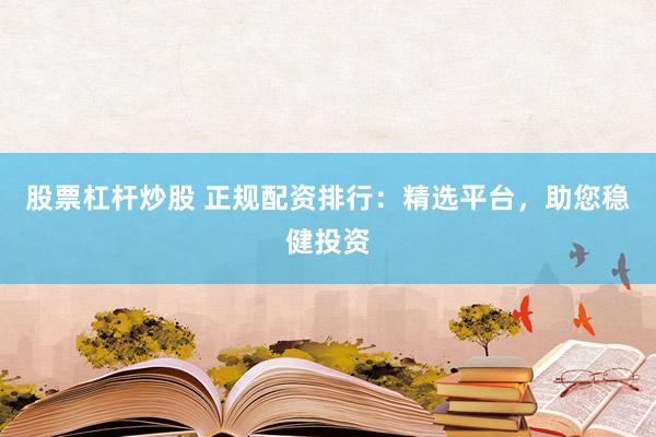 股票杠杆炒股 正规配资排行:精选平台,助您稳健投资