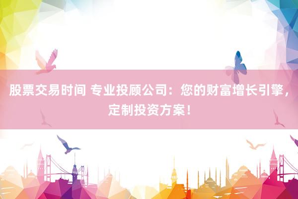 股票交易时间 专业投顾公司:您的财富增长引擎,定制投资方案!