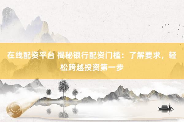 在线配资平台 揭秘银行配资门槛:了解要求,轻松跨越投资第一步