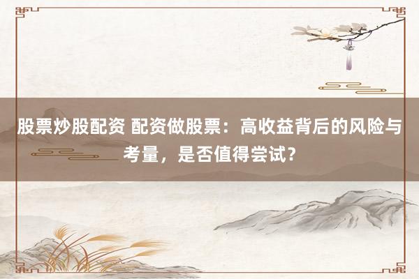 股票炒股配资 配资做股票:高收益背后的风险与考量,是否值得尝试?