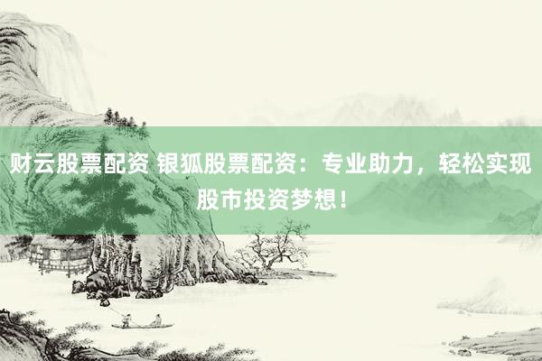 财云股票配资 银狐股票配资:专业助力,轻松实现股市投资梦想!