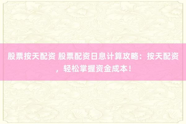 股票按天配资 股票配资日息计算攻略:按天配资,轻松掌握资金成本!