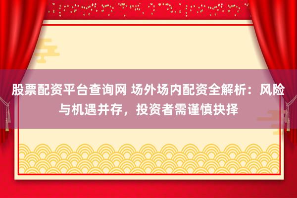 股票配资平台查询网 场外场内配资全解析:风险与机遇并存,投资者需谨慎抉择