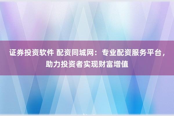 证券投资软件 配资同城网:专业配资服务平台,助力投资者实现财富增值