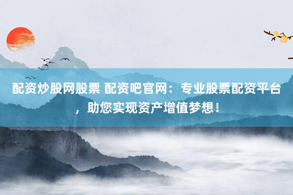 配资炒股网股票 配资吧官网:专业股票配资平台,助您实现资产增值梦想!