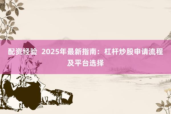 配资经验  2025年最新指南:杠杆炒股申请流程及平台选择