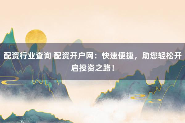 配资行业查询 配资开户网:快速便捷,助您轻松开启投资之路!