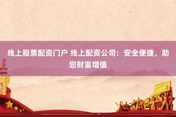 线上股票配资门户 线上配资公司:安全便捷,助您财富增值