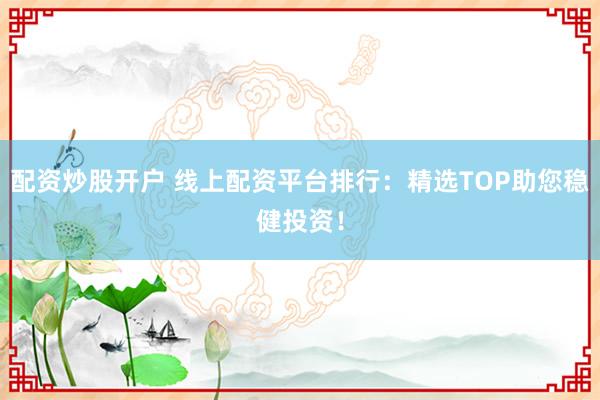 配资炒股开户 线上配资平台排行：精选TOP助您稳健投资！