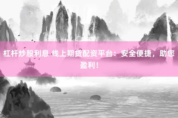 杠杆炒股利息 线上期货配资平台：安全便捷，助您盈利！