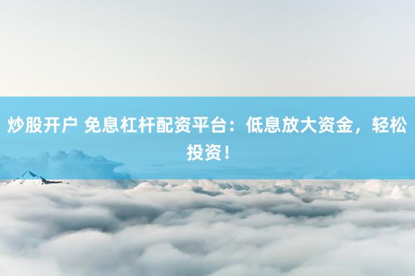 炒股开户 免息杠杆配资平台:低息放大资金,轻松投资!