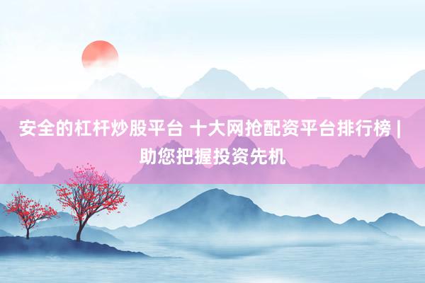 安全的杠杆炒股平台 十大网抢配资平台排行榜 | 助您把握投资先机