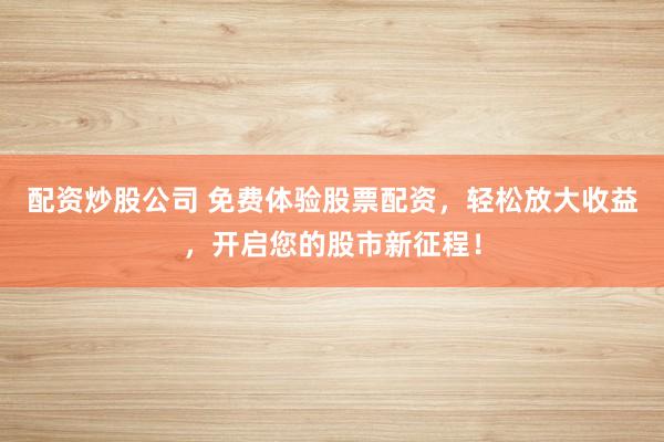 配资炒股公司 免费体验股票配资,轻松放大收益,开启您的股市新征程!