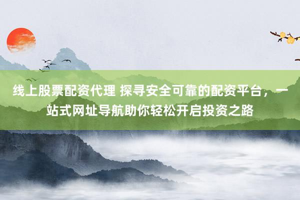 线上股票配资代理 探寻安全可靠的配资平台,一站式网址导航助你轻松开启投资之路