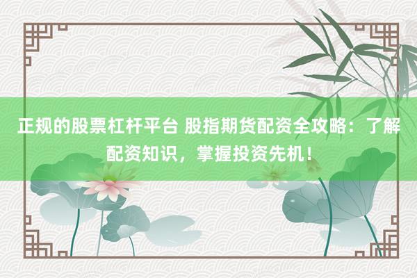正规的股票杠杆平台 股指期货配资全攻略：了解配资知识，掌握投资先机！