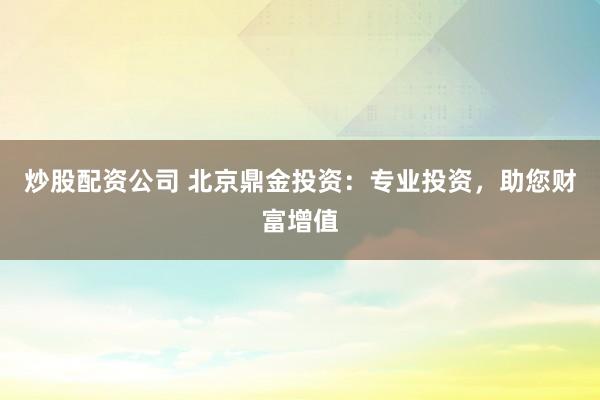 炒股配资公司 北京鼎金投资:专业投资,助您财富增值
