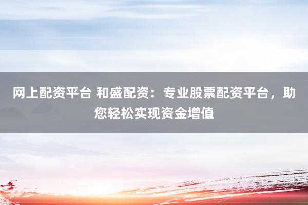 网上配资平台 和盛配资：专业股票配资平台，助您轻松实现资金增值