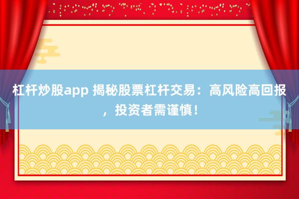 杠杆炒股app 揭秘股票杠杆交易：高风险高回报，投资者需谨慎！