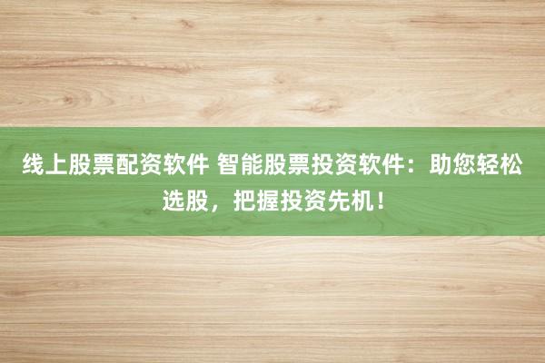 线上股票配资软件 智能股票投资软件:助您轻松选股,把握投资先机!