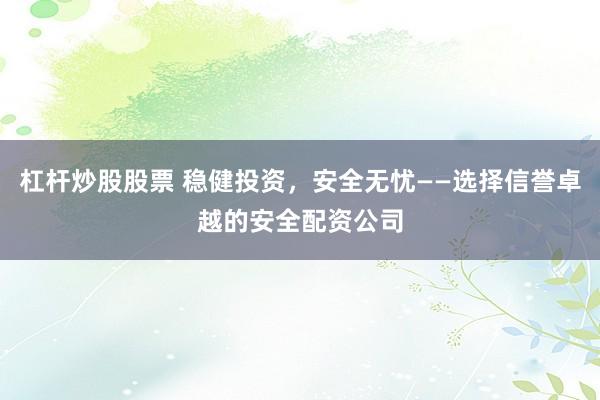 杠杆炒股股票 稳健投资，安全无忧——选择信誉卓越的安全配资公司
