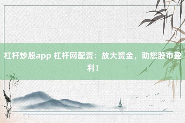 杠杆炒股app 杠杆网配资:放大资金,助您股市盈利!
