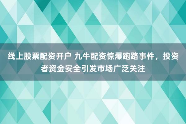 线上股票配资开户 九牛配资惊爆跑路事件，投资者资金安全引发市场广泛关注