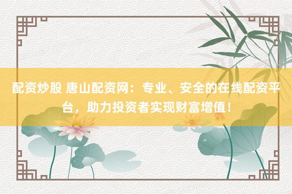 配资炒股 唐山配资网:专业、安全的在线配资平台,助力投资者实现财富增值!