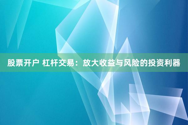 股票开户 杠杆交易：放大收益与风险的投资利器