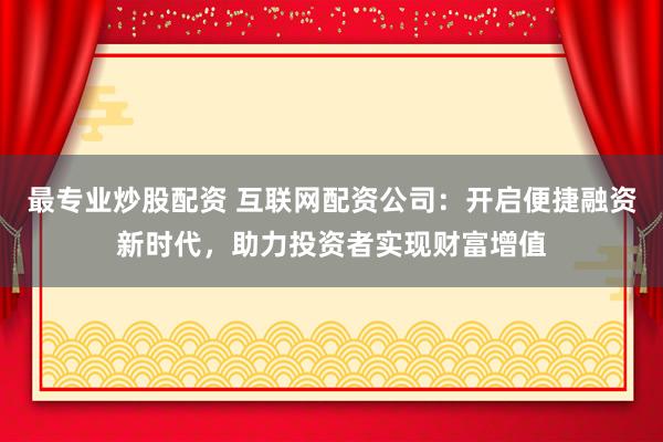 最专业炒股配资 互联网配资公司：开启便捷融资新时代，助力投资者实现财富增值