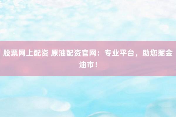 股票网上配资 原油配资官网:专业平台,助您掘金油市!