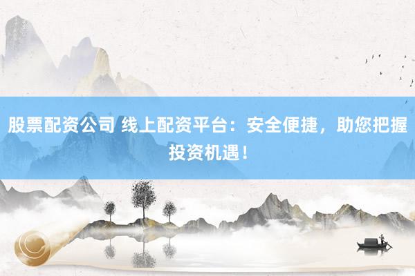 股票配资公司 线上配资平台:安全便捷,助您把握投资机遇!