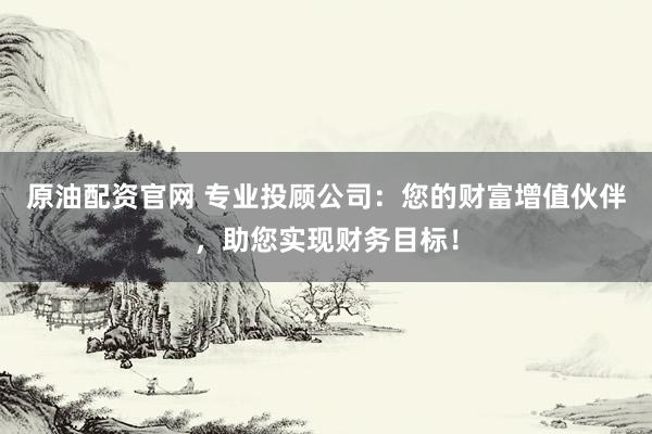 原油配资官网 专业投顾公司：您的财富增值伙伴，助您实现财务目标！
