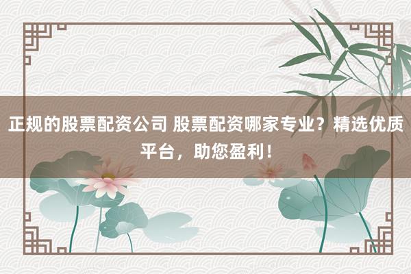 正规的股票配资公司 股票配资哪家专业?精选优质平台,助您盈利!