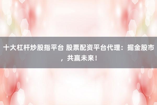十大杠杆炒股指平台 股票配资平台代理:掘金股市,共赢未来!