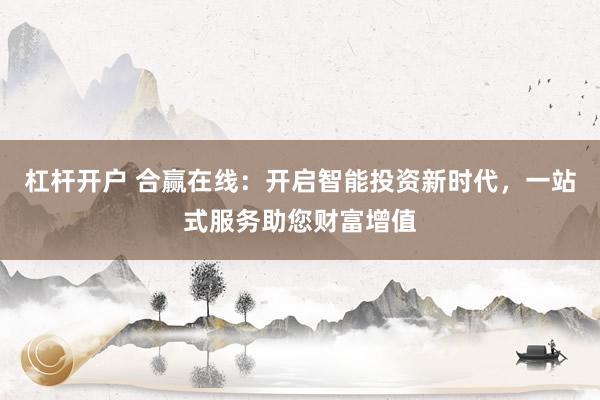 杠杆开户 合赢在线：开启智能投资新时代，一站式服务助您财富增值
