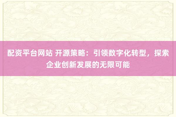 配资平台网站 开源策略：引领数字化转型，探索企业创新发展的无限可能