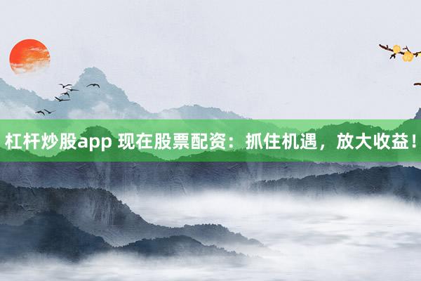 杠杆炒股app 现在股票配资：抓住机遇，放大收益！