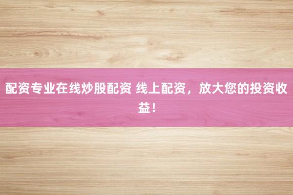 配资专业在线炒股配资 线上配资,放大您的投资收益!