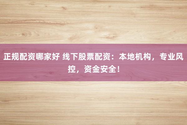 正规配资哪家好 线下股票配资：本地机构，专业风控，资金安全！