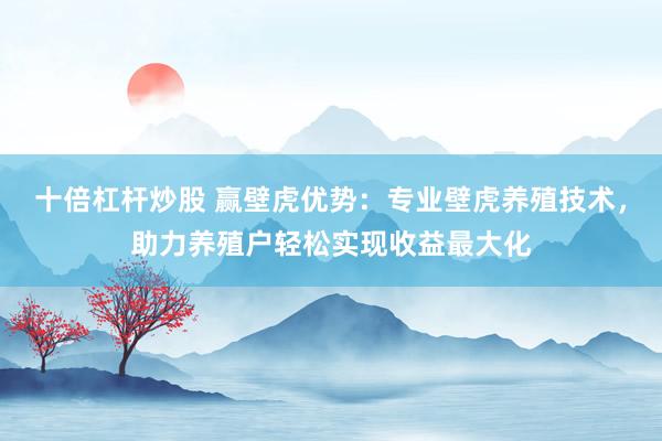 十倍杠杆炒股 赢壁虎优势：专业壁虎养殖技术，助力养殖户轻松实现收益最大化