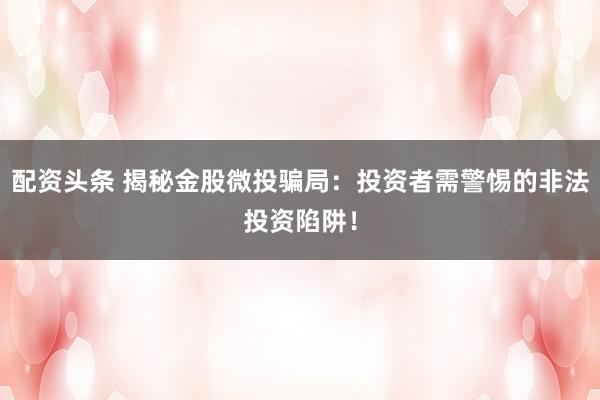 配资头条 揭秘金股微投骗局：投资者需警惕的非法投资陷阱！