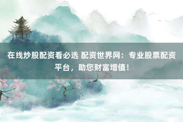 在线炒股配资看必选 配资世界网:专业股票配资平台,助您财富增值!