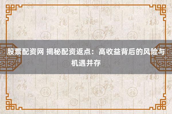 股票配资网 揭秘配资返点:高收益背后的风险与机遇并存