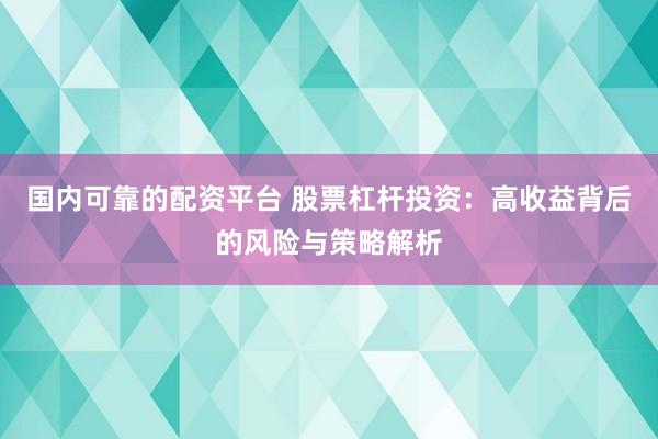 国内可靠的配资平台 股票杠杆投资:高收益背后的风险与策略解析
