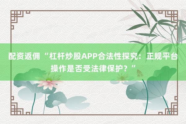 配资返佣 “杠杆炒股APP合法性探究:正规平台操作是否受法律保护?”