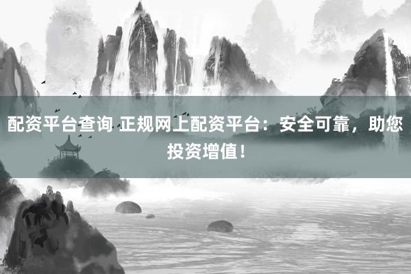 配资平台查询 正规网上配资平台:安全可靠,助您投资增值!