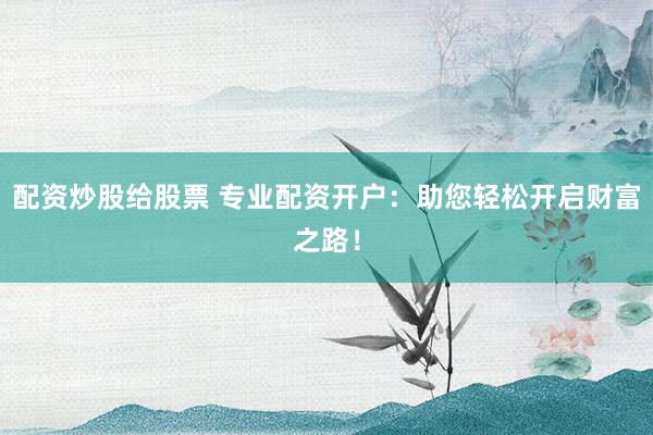 配资炒股给股票 专业配资开户：助您轻松开启财富之路！